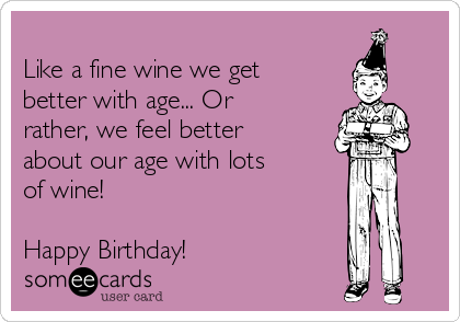 
Like a fine wine we get
better with age... Or
rather, we feel better
about our age with lots
of wine! 

Happy Birthday!