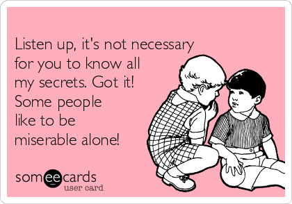 
Listen up, it's not necessary
for you to know all
my secrets. Got it!
Some people
like to be
miserable alone!