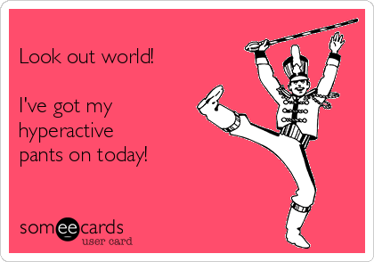 
Look out world!

I've got my
hyperactive 
pants on today!