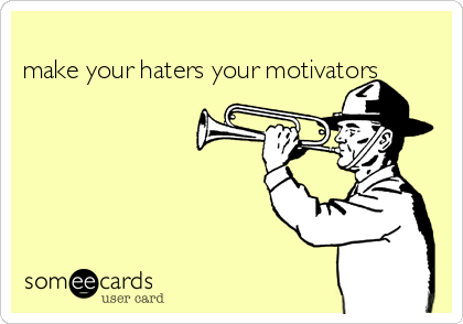 
make your haters your motivators 