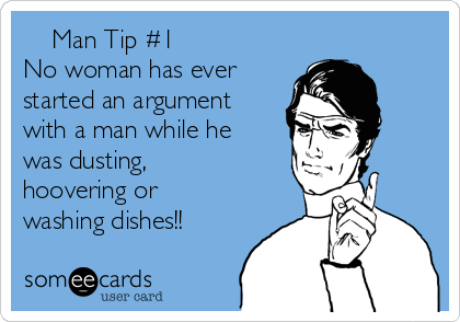     Man Tip #1
No woman has ever
started an argument
with a man while he
was dusting,
hoovering or 
washing dishes!!
