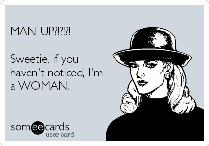 
MAN UP?!?!?!

Sweetie, if you
haven't noticed, I'm
a WOMAN.