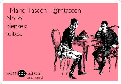 ❦ Mario Tascón ❦ @mtascon 
No lo
pienses:
tuitea.