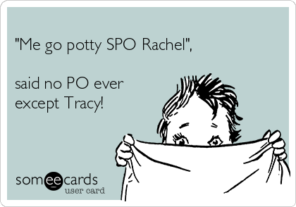 
"Me go potty SPO Rachel",

said no PO ever
except Tracy!