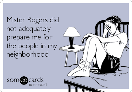 
Mister Rogers did
not adequately
prepare me for
the people in my
neighborhood.