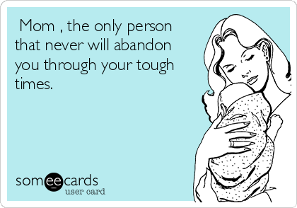  Mom , the only person
that never will abandon
you through your tough
times.