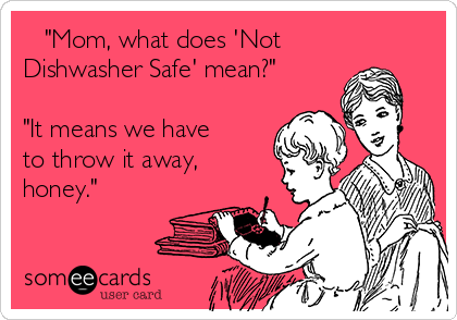    "Mom, what does 'Not
Dishwasher Safe' mean?"

"It means we have
to throw it away,
honey."