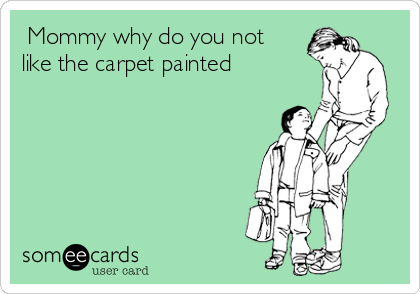  Mommy why do you not
like the carpet painted