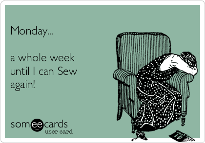 
Monday...

a whole week
until I can Sew
again!