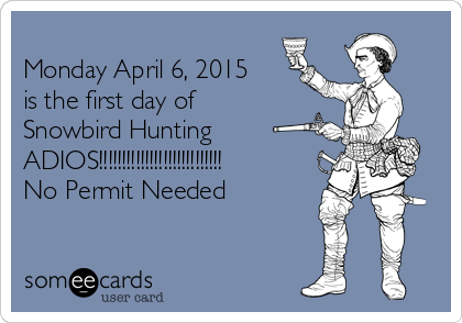 
Monday April 6, 2015
is the first day of
Snowbird Hunting
ADIOS!!!!!!!!!!!!!!!!!!!!!!!!!!!
No Permit Needed