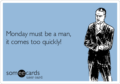 


Monday must be a man,
it comes too quickly!
