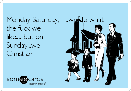 
Monday-Saturday,  ....we do what
the fuck we
like......but on
Sunday...we
Christian 