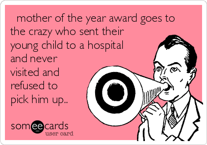   mother of the year award goes to
the crazy who sent their
young child to a hospital
and never
visited and
refused to
pick him up..