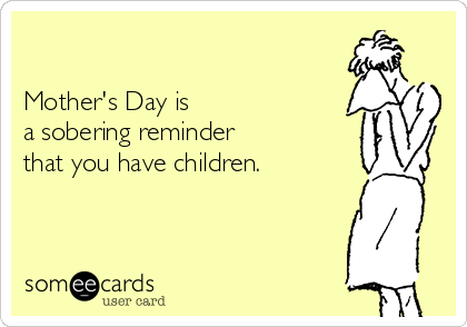 

Mother's Day is
a sobering reminder
that you have children.
