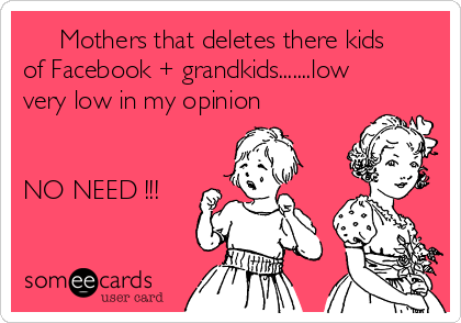      Mothers that deletes there kids
of Facebook + grandkids.......low
very low in my opinion  


NO NEED !!! 