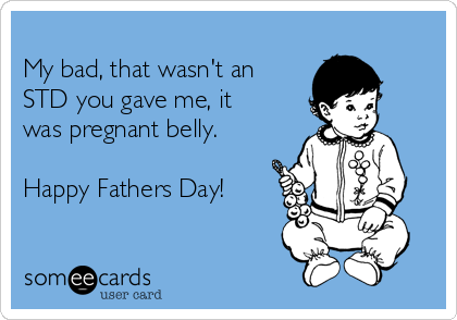 
My bad, that wasn't an
STD you gave me, it
was pregnant belly.

Happy Fathers Day!