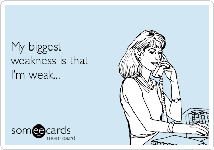 

My biggest
weakness is that
I'm weak...
