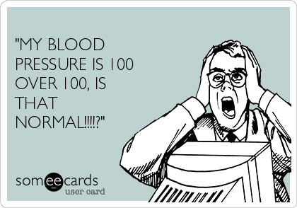 
"MY BLOOD
PRESSURE IS 100
OVER 100, IS
THAT
NORMAL!!!!?"