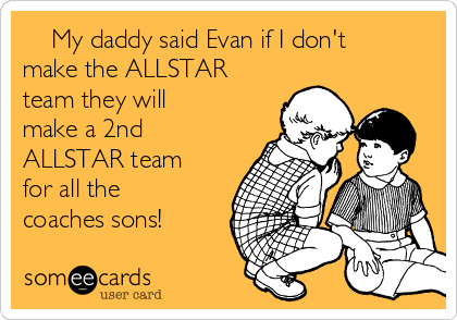     My daddy said Evan if I don't
make the ALLSTAR
team they will
make a 2nd
ALLSTAR team
for all the
coaches sons!