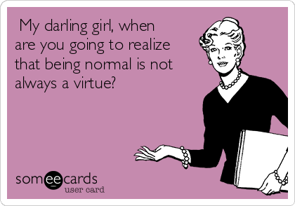  My darling girl, when
are you going to realize
that being normal is not
always a virtue?