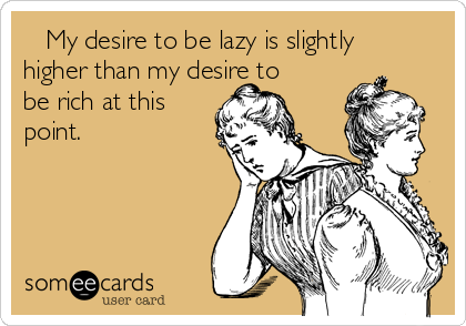    My desire to be lazy is slightly
higher than my desire to
be rich at this
point. 
