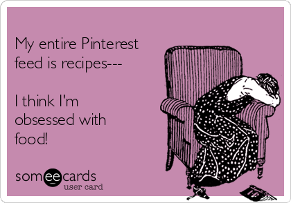 
My entire Pinterest
feed is recipes---

I think I'm
obsessed with
food!