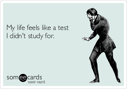 

My life feels like a test
I didn't study for.