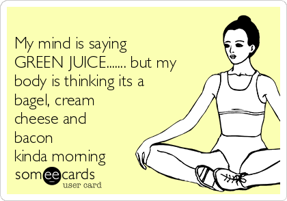 
My mind is saying 
GREEN JUICE....... but my
body is thinking its a
bagel, cream
cheese and
bacon
kinda morning