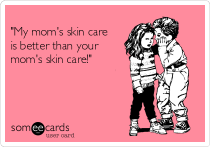 
"My mom's skin care
is better than your
mom's skin care!"