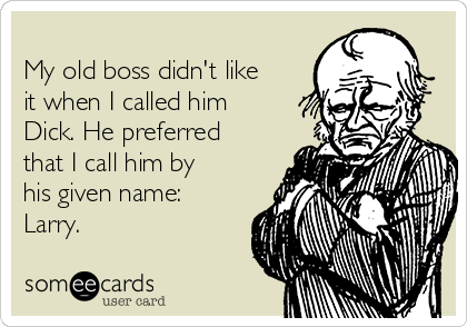 
My old boss didn't like
it when I called him
Dick. He preferred
that I call him by
his given name:
Larry.