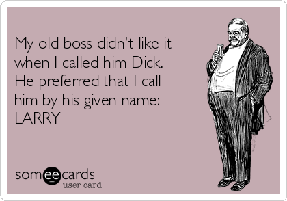 
My old boss didn't like it
when I called him Dick.
He preferred that I call
him by his given name:
LARRY