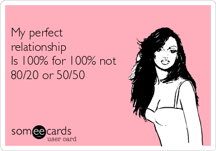 
My perfect
relationship
Is 100% for 100% not
80/20 or 50/50 