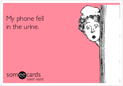 
My phone fell 
in the urine. 