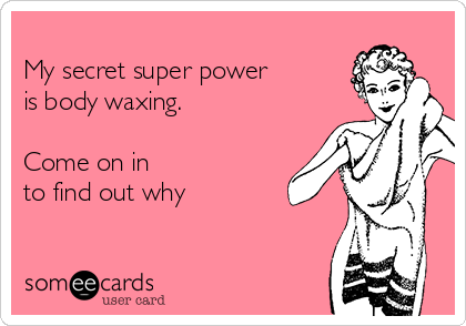 
My secret super power
is body waxing.

Come on in
to find out why