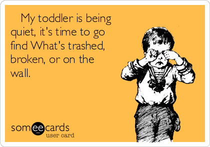    My toddler is being
quiet, it's time to go
find What's trashed,
broken, or on the
wall. 