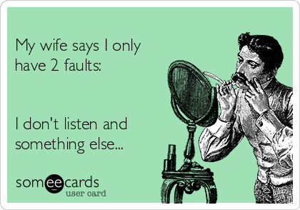 
My wife says I only
have 2 faults:


I don't listen and
something else...