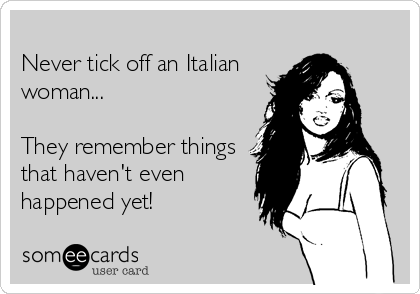 
Never tick off an Italian
woman...  

They remember things
that haven't even
happened yet!