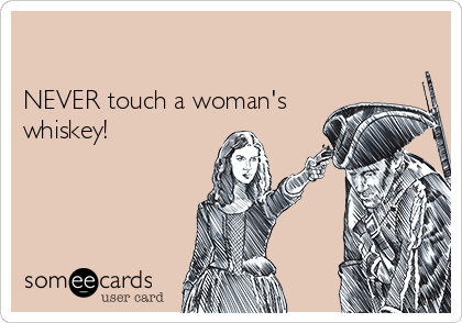 

NEVER touch a woman's
whiskey!