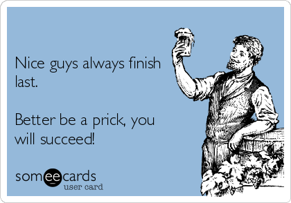 

Nice guys always finish
last. 

Better be a prick, you
will succeed! 
