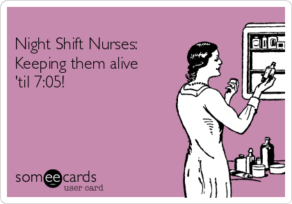
Night Shift Nurses:
Keeping them alive
'til 7:05!