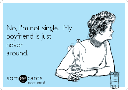 

No, I'm not single.  My
boyfriend is just
never 
around.