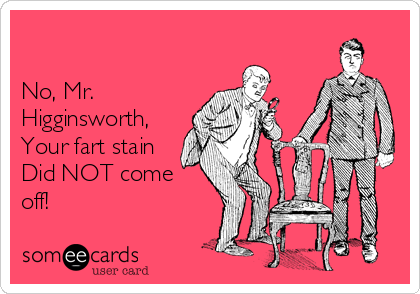 

No, Mr.
Higginsworth, 
Your fart stain
Did NOT come
off!  