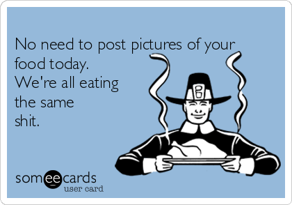 
No need to post pictures of your
food today. 
We're all eating
the same 
shit.