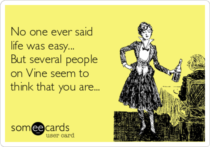 
No one ever said
life was easy...
But several people
on Vine seem to
think that you are...