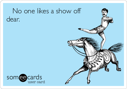    No one likes a show off
dear.