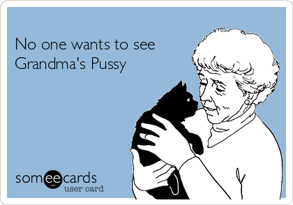 
No one wants to see
Grandma's Pussy