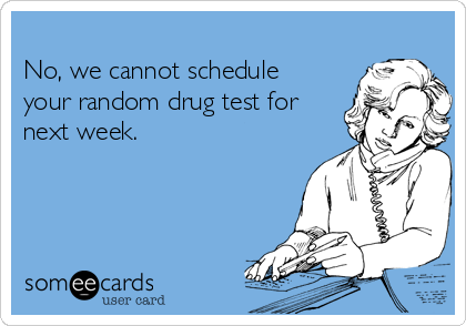 
No, we cannot schedule
your random drug test for
next week.