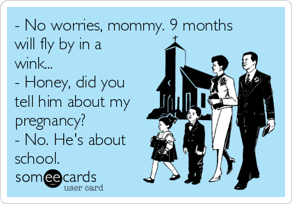 - No worries, mommy. 9 months
will fly by in a
wink... 
- Honey, did you
tell him about my
pregnancy?
- No. He's about
school.