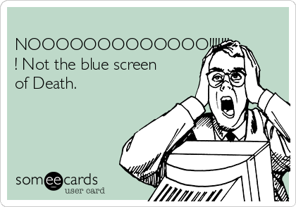 
NOOOOOOOOOOOOO!!!!!!!
! Not the blue screen
of Death.