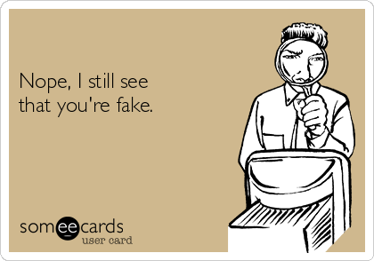 

Nope, I still see
that you're fake.